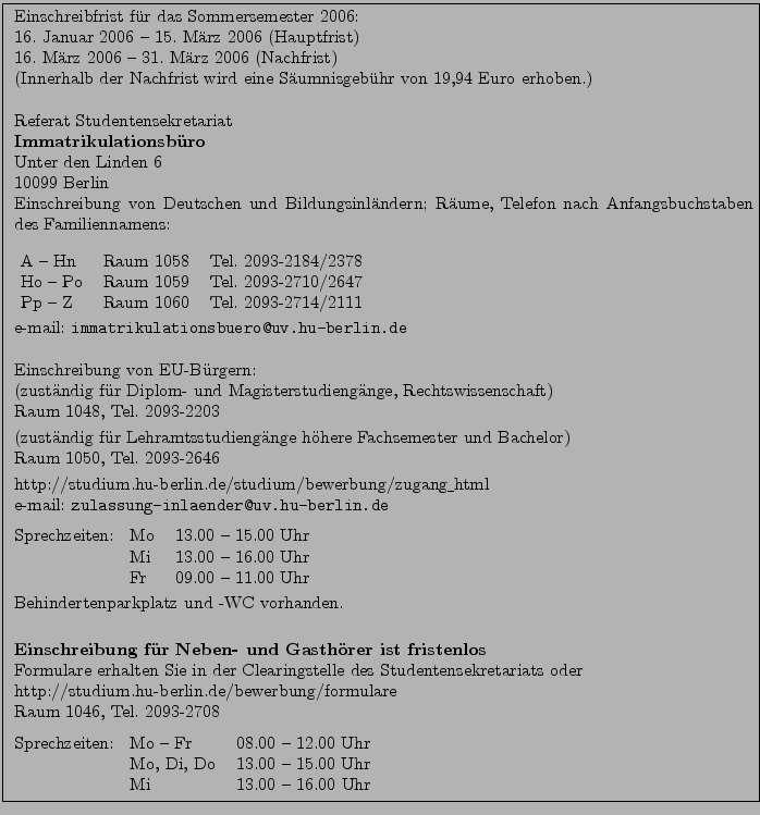 \fbox{ \parbox{15cm}{
Einschreibfrist f\uml {u}r das Sommersemester 2006:\\
1...
...
Mo, Di, Do & 13.00 -- 15.00 Uhr\\
Mi & 13.00 -- 16.00 Uhr
\end{tabular}
}}