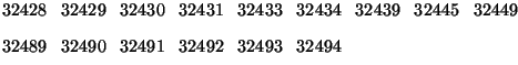$\textstyle \parbox{14cm}{{32428} \, {32429} \, {32430} \, {32431} \, {32433} \,...
...{32492} \,
{32493} \, {32494} %\, {32485} \, {32486} \, {32487} \, %{32488}
}$