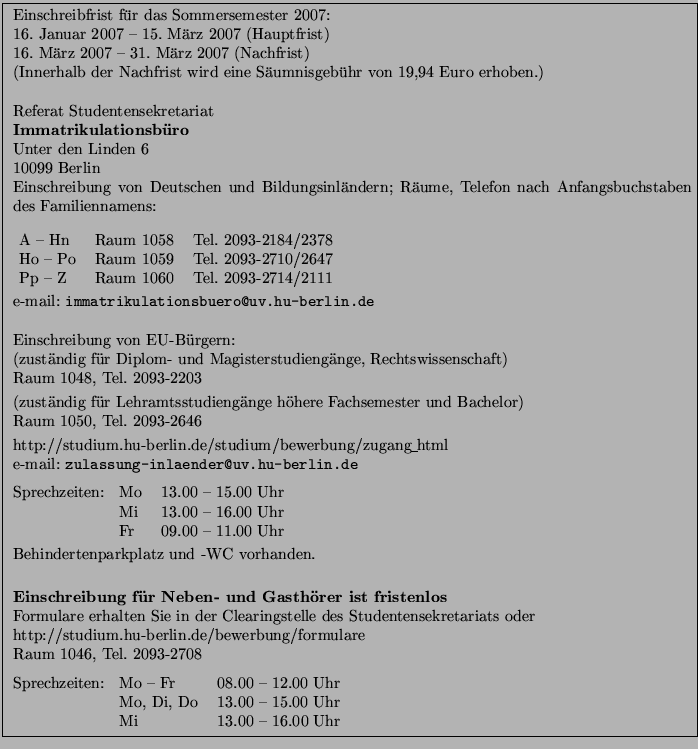 \fbox{ \parbox{15cm}{
Einschreibfrist f\uml {u}r das Sommersemester 2007:\\
1...
...
Mo, Di, Do & 13.00 -- 15.00 Uhr\\
Mi & 13.00 -- 16.00 Uhr
\end{tabular}
}}